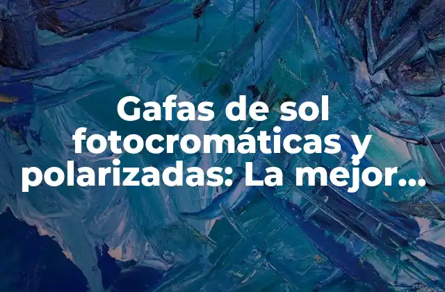 Gafas de Sol Fotocromáticas y Polarizadas: la Mejor Elección para Tus Ojos