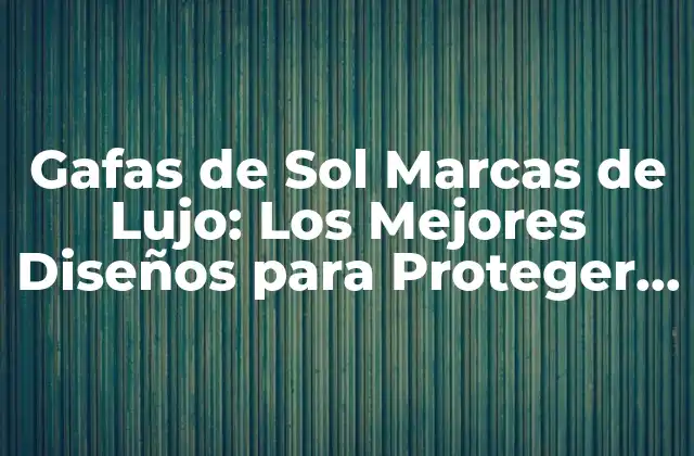 Gafas de Sol Marcas de Lujo: los Mejores Diseños para Proteger Tus Ojos
