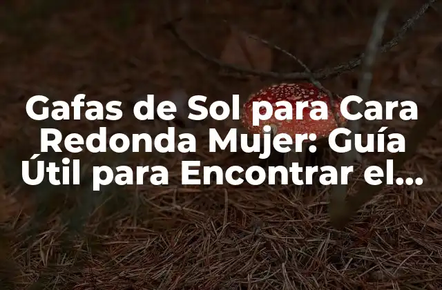 Gafas de Sol para Cara Redonda Mujer: Guía Útil para Encontrar el Modelo Perfecto