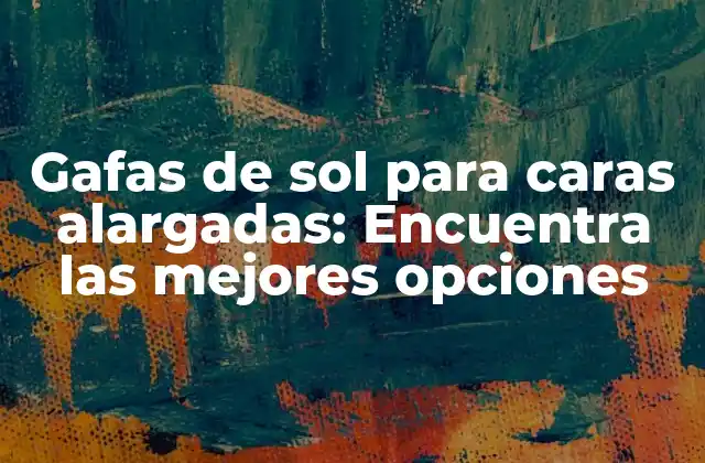 Gafas de Sol para Caras Alargadas: Encuentra las Mejores Opciones