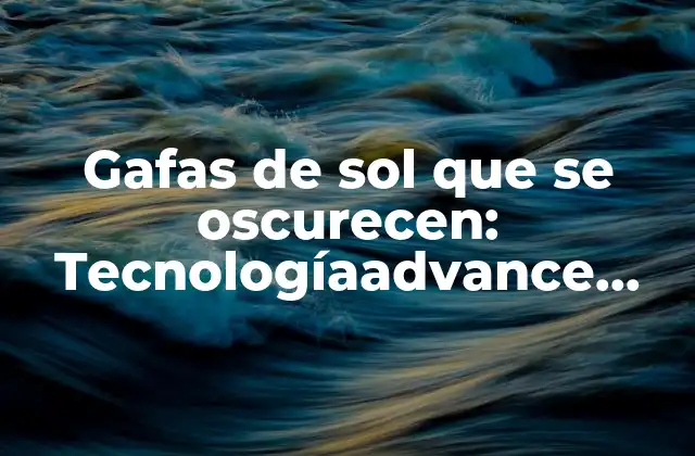 Gafas de Sol que Se Oscurecen: Tecnologíaadvance para Proteger Tus Ojos 2 ¿Cómo funcionan las gafas de sol que se oscurecen?