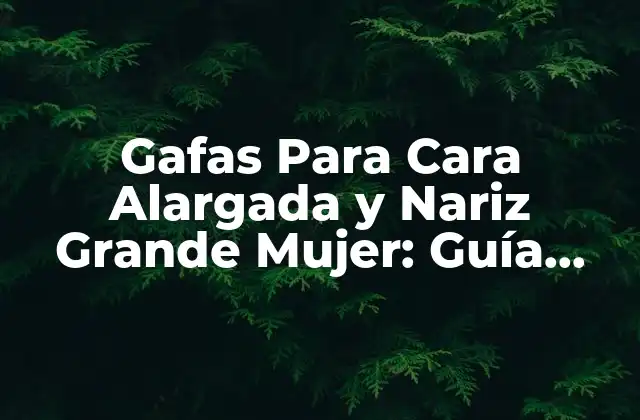 Gafas para Cara Alargada y Nariz Grande Mujer: Guía Definitiva