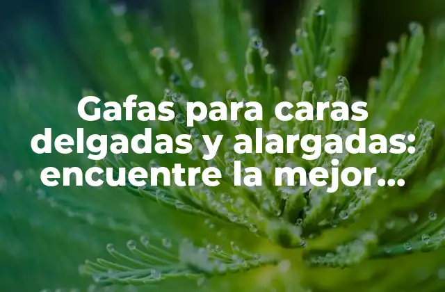 Gafas para Caras Delgadas y Alargadas: Encuentre la Mejor Opción
