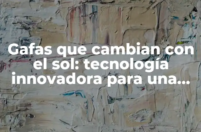 Gafas que Cambian con el Sol: Tecnología Innovadora para una Visión Cómoda