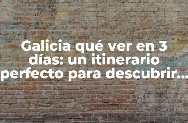 Galicia Qué Ver en 3 Días: un Itinerario Perfecto para Descubrir la Mejor Galicia