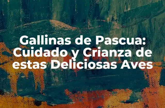 Gallinas de Pascua: Cuidado y Crianza de Estas Deliciosas Aves