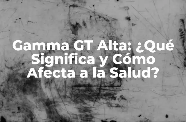 Gamma Gt Alta: ¿qué Significa y Cómo Afecta a la Salud?
