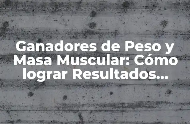 Ganadores de Peso y Masa Muscular: Cómo Lograr Resultados Rápidos y Seguros