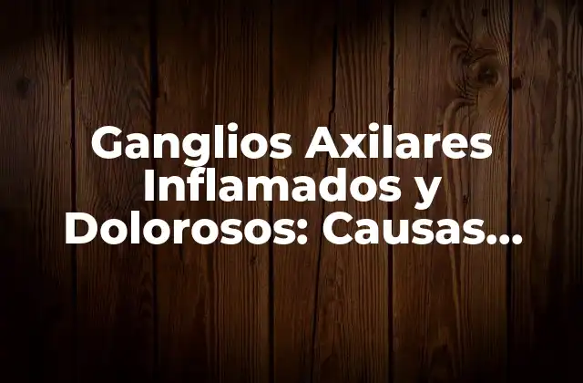 Ganglios Axilares Inflamados y Dolorosos: Causas, Síntomas y Tratamiento
