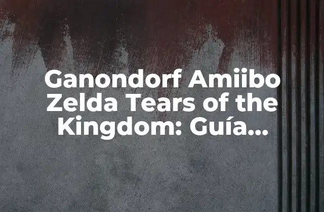 Ganondorf Amiibo Zelda Tears Of The Kingdom: Guía Completa