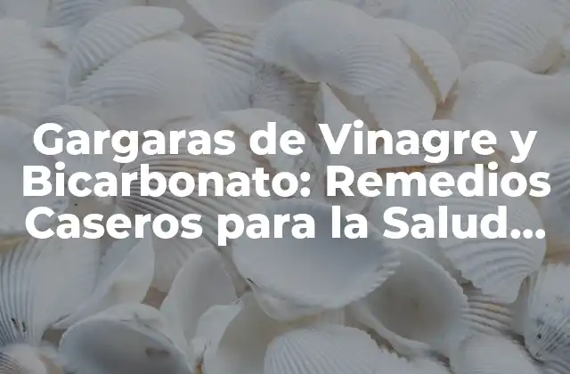 Gargaras de Vinagre y Bicarbonato: Remedios Caseros para la Salud Oral