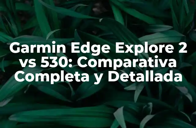 Garmin Edge Explore 2 Vs 530: Comparativa Completa y Detallada