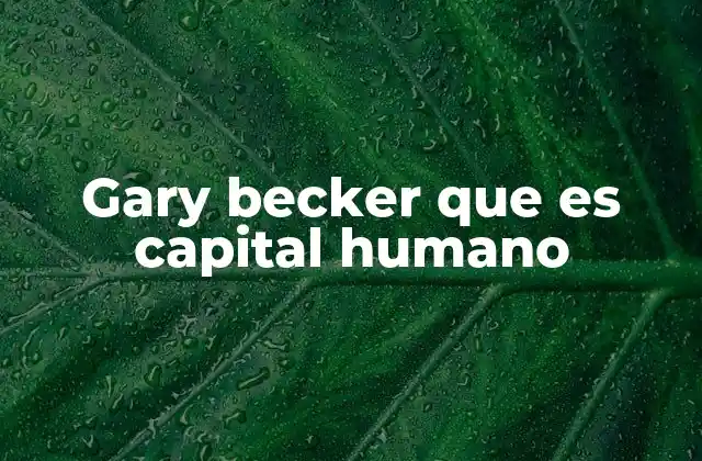 Gary Becker que es Capital Humano