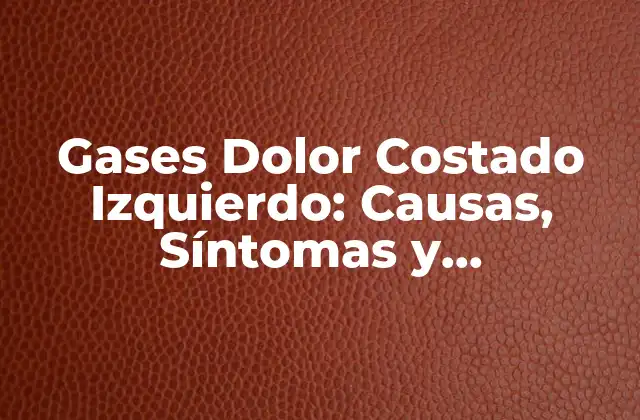 Gases Dolor Costado Izquierdo: Causas, Síntomas y Tratamientos