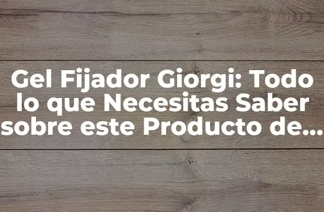 Gel Fijador Giorgi: Todo Lo que Necesitas Saber sobre Este Producto de Belleza