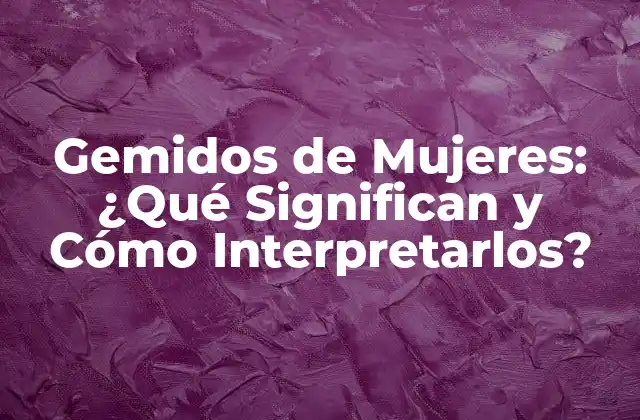 Gemidos de Mujeres: ¿qué Significan y Cómo Interpretarlos?