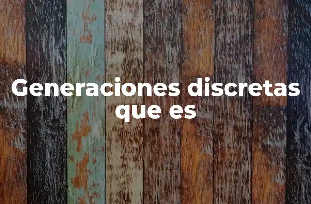 Generaciones Discretas que es