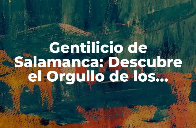 Gentilicio de Salamanca: Descubre el Orgullo de los Salmantinos