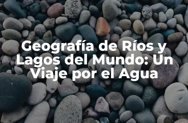 Geografía de Ríos y Lagos Del Mundo: un Viaje por el Agua