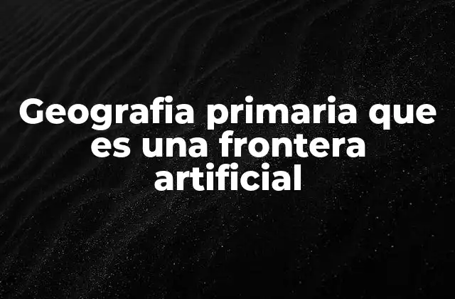 Geografia Primaria que es una Frontera Artificial