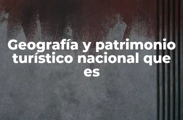 Geografía y Patrimonio Turístico Nacional que es