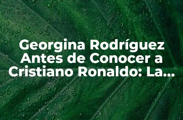 Georgina Rodríguez Antes de Conocer a Cristiano Ronaldo: la Vida de una Modelo y Emprendedora