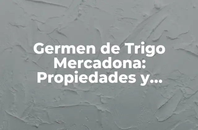 Germen de Trigo Mercadona: Propiedades y Beneficios