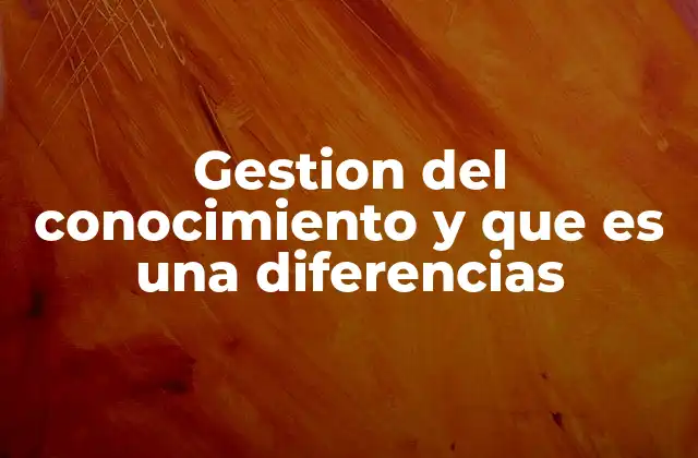 Gestion Del Conocimiento y que es una Diferencias