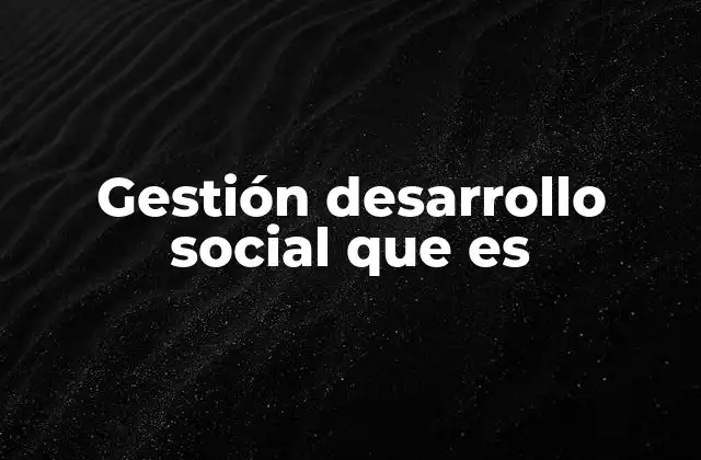 Gestión Desarrollo Social que es 2 Cómo se estructura el desarrollo social en el contexto actual
