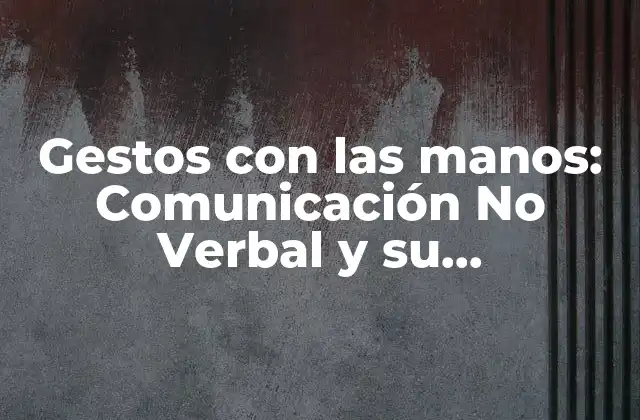 Gestos con las Manos: Comunicación No Verbal y Su Importancia en la Vida Diaria