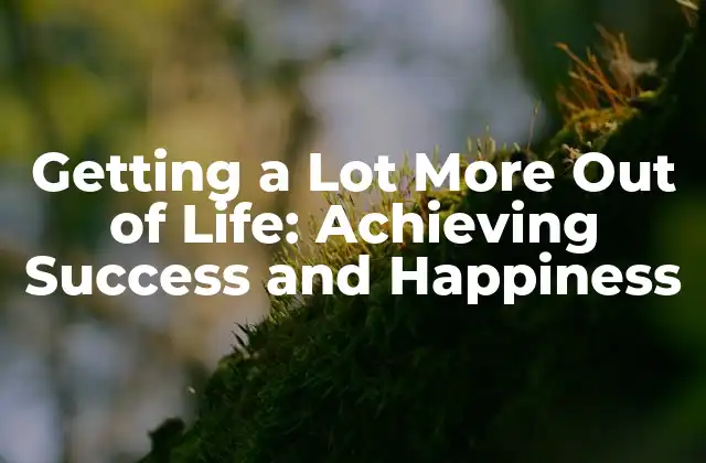 Getting a Lot More Out Of Life: Achieving Success And Happiness 2 Identifying Your Values and Goals: The Foundation of Getting a Lot More