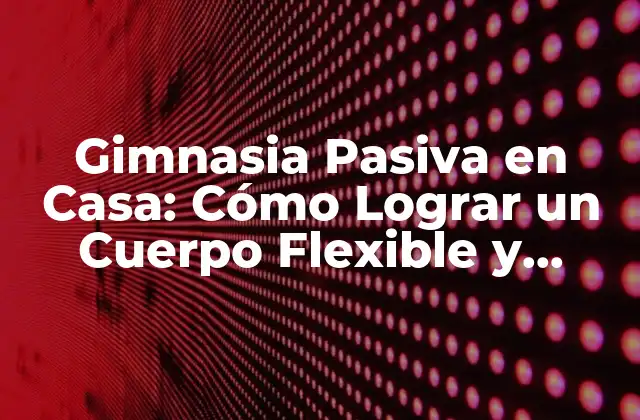 Gimnasia Pasiva en Casa: Cómo Lograr un Cuerpo Flexible y Relajado