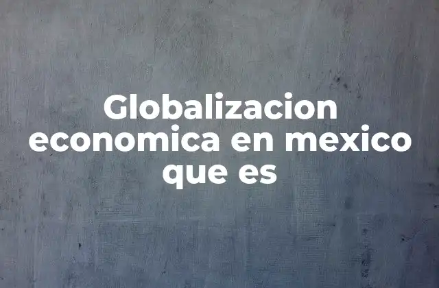 Globalizacion Economica en Mexico que es