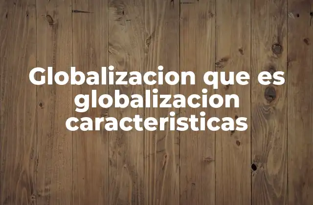 Globalizacion que es Globalizacion Caracteristicas