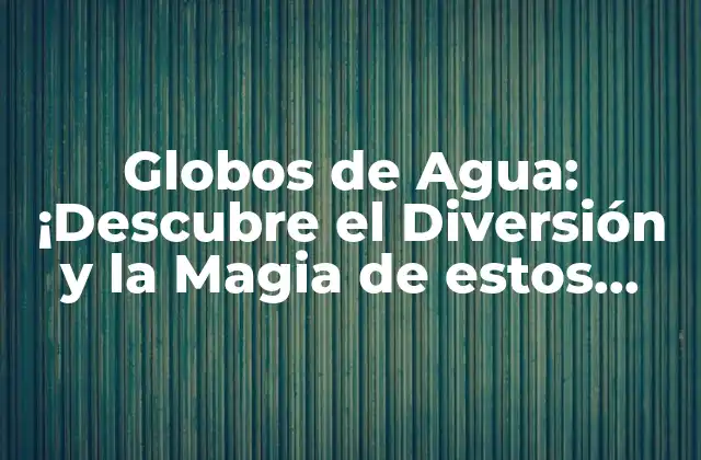 Globos de Agua: ¡descubre el Diversión y la Magia de Estos Juguetes!