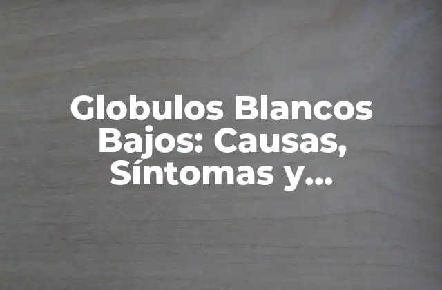 Globulos Blancos Bajos: Causas, Síntomas y Tratamiento