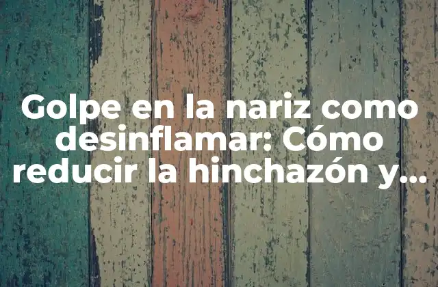 Golpe en la Nariz como Desinflamar: Cómo Reducir la Hinchazón y el Dolor