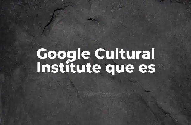 Google Cultural Institute que es