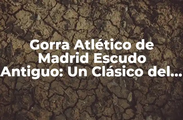 Gorra Atlético de Madrid Escudo Antiguo: un Clásico Del Fútbol Español