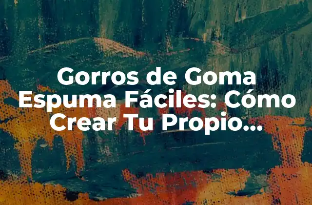 Gorros de Goma Espuma Fáciles: Cómo Crear Tu Propio Accesorio de Protección