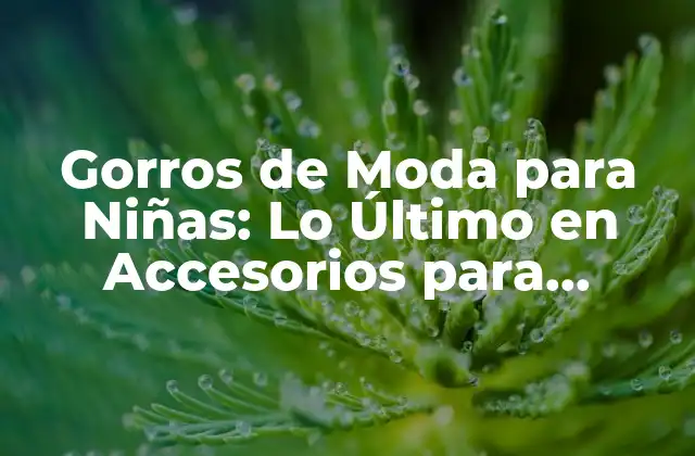 Gorros de Moda para Niñas: Lo Último en Accesorios para Pequeñas Fashionistas