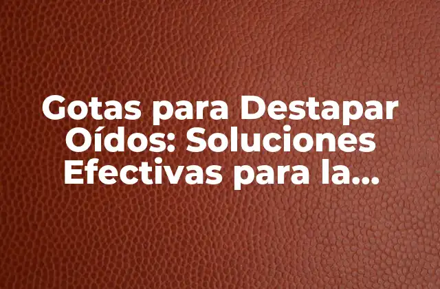 Gotas para Destapar Oídos: Soluciones Efectivas para la Congestión Auditiva