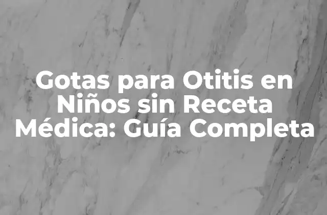 Gotas para Otitis en Niños sin Receta Médica: Guía Completa