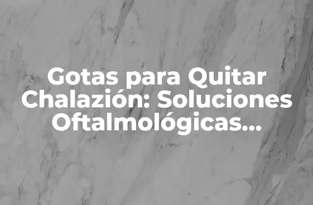 Gotas para Quitar Chalazión: Soluciones Oftalmológicas Efectivas