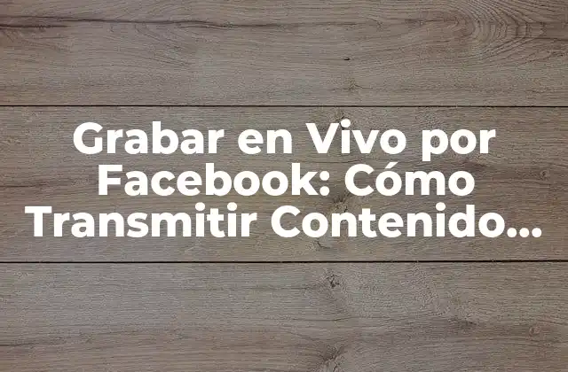 Grabar en Vivo por Facebook: Cómo Transmitir Contenido en Tiempo Real