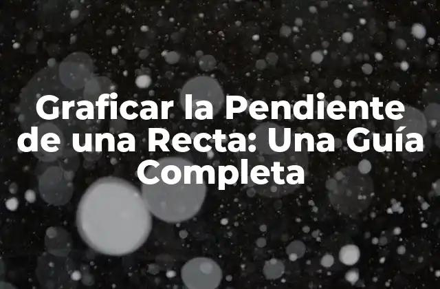 Graficar la Pendiente de una Recta: una Guía Completa
