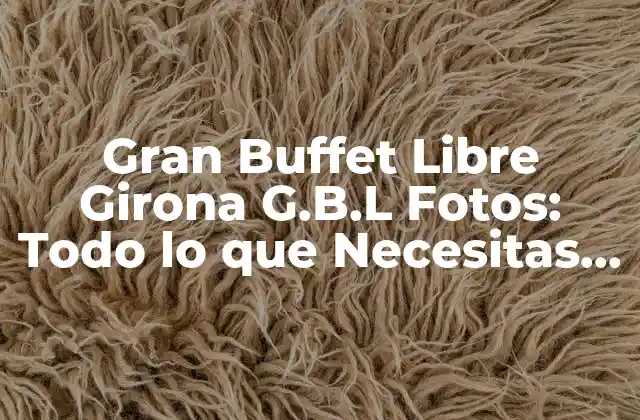 Gran Buffet Libre Girona G.b.l Fotos: Todo Lo que Necesitas Saber