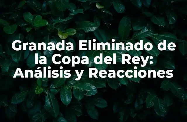 Granada Eliminado de la Copa Del Rey: Análisis y Reacciones