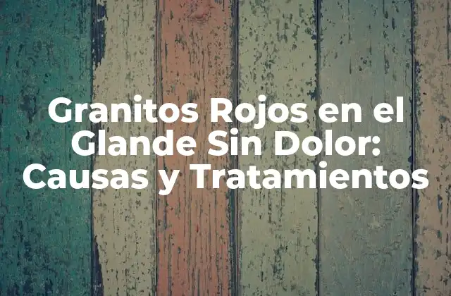 Granitos Rojos en el Glande sin Dolor: Causas y Tratamientos