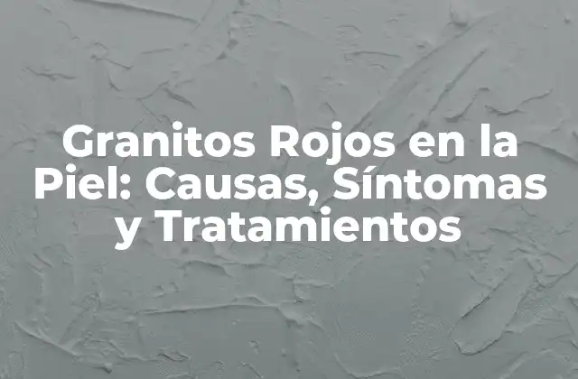 Granitos Rojos en la Piel: Causas, Síntomas y Tratamientos